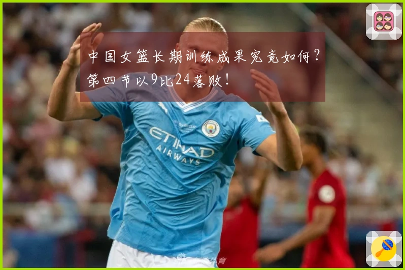 中国女篮长期训练成果究竟如何？第四节以9比24落败！