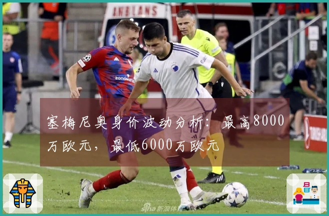 塞梅尼奥身价波动分析：最高8000万欧元，最低6000万欧元
