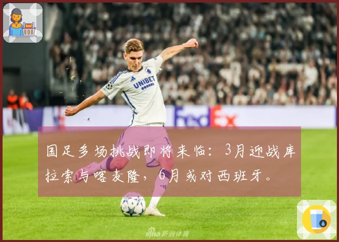 国足多场挑战即将来临：3月迎战库拉索与喀麦隆，6月或对西班牙。
