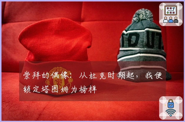 崇拜的偶像：从杜克时期起，我便锁定塔图姆为榜样