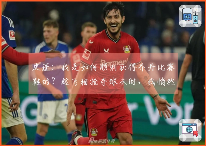 皮蓬：我是如何顺利获得乔丹比赛鞋的？趁飞猪抢夺球衣时，我悄然带走了鞋子。