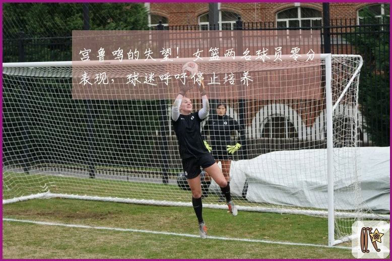 宫鲁鸣的失望！女篮两名球员零分表现，球迷呼吁停止培养