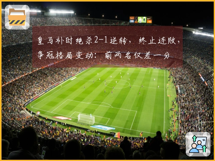 皇马补时绝杀2-1逆转，终止连败，争冠格局变动：前两名仅差一分