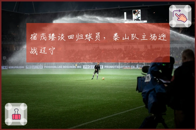 宿茂臻谈回归球员，泰山队主场迎战辽宁