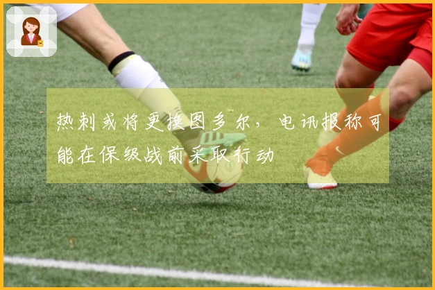 热刺或将更换图多尔，电讯报称可能在保级战前采取行动
