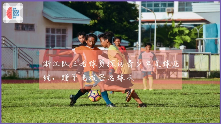 浙江队三名球员探访青少年足球店铺，赠予老板签名球衣