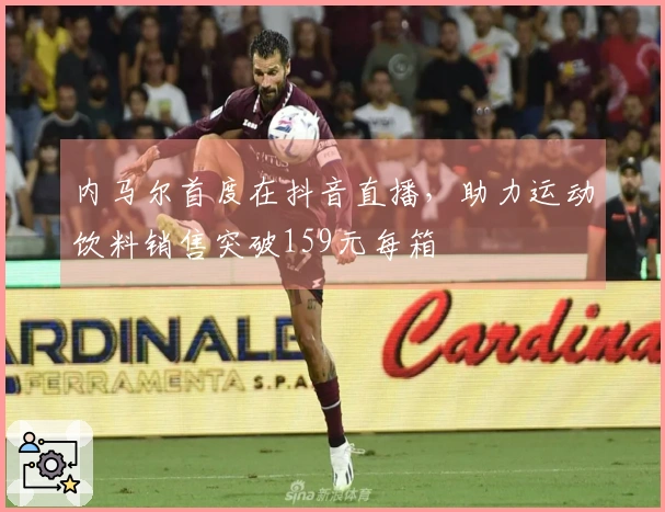 内马尔首度在抖音直播，助力运动饮料销售突破159元每箱