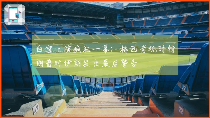 白宫上演疯狂一幕：梅西旁观时特朗普对伊朗发出最后警告