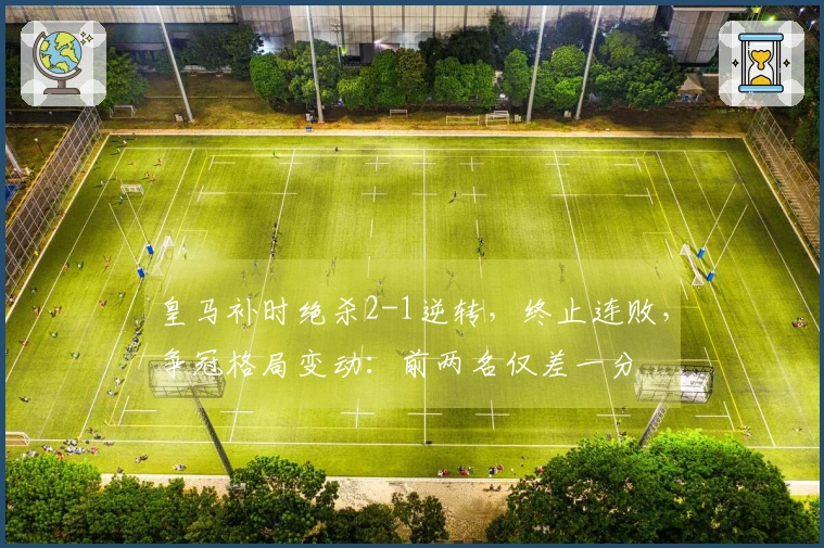 皇马补时绝杀2-1逆转，终止连败，争冠格局变动：前两名仅差一分