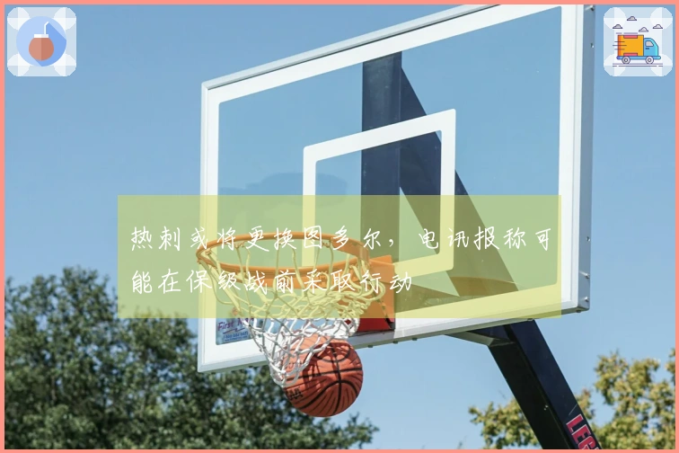 热刺或将更换图多尔，电讯报称可能在保级战前采取行动