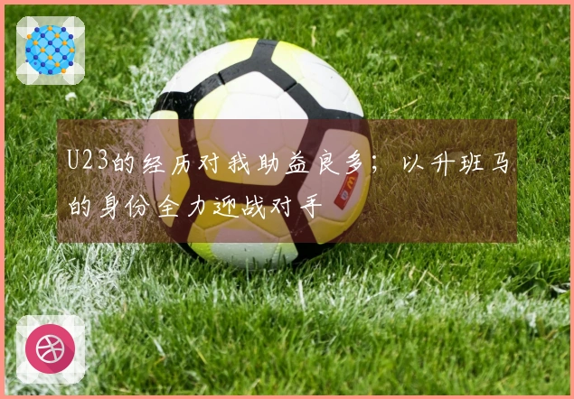 U23的经历对我助益良多；以升班马的身份全力迎战对手