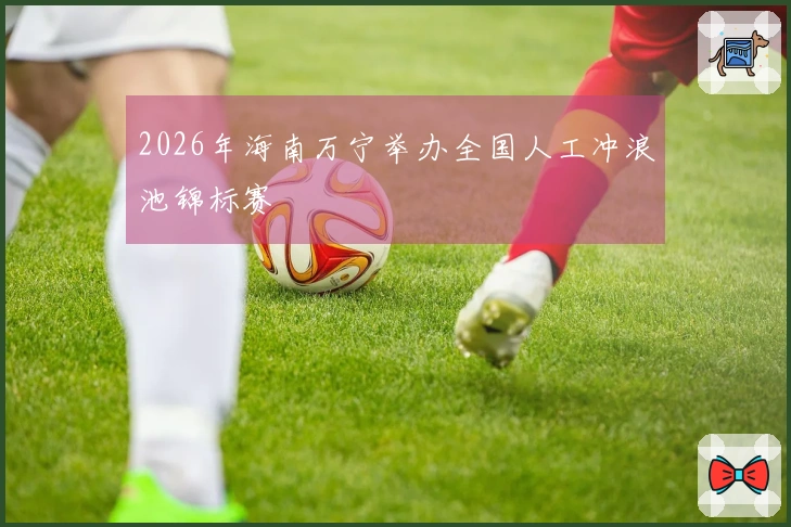 2026年海南万宁举办全国人工冲浪池锦标赛