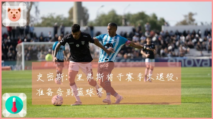 史密斯：里弗斯将于赛季末退役，准备告别篮球界