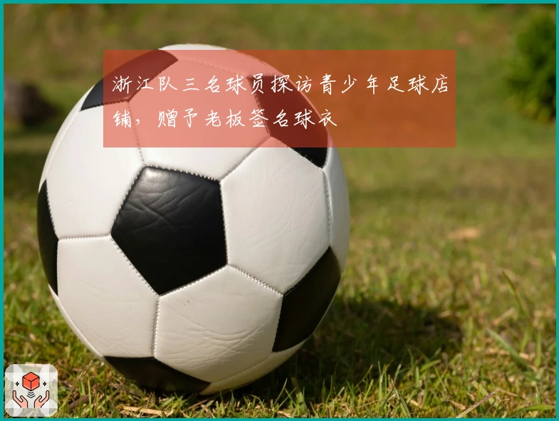 浙江队三名球员探访青少年足球店铺，赠予老板签名球衣