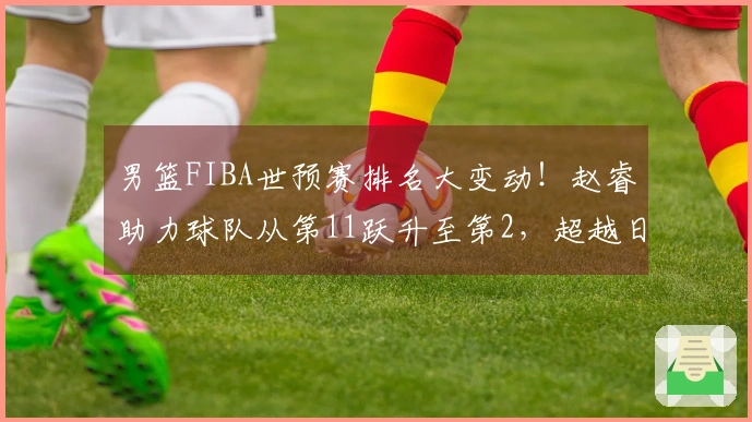 男篮FIBA世预赛排名大变动！赵睿助力球队从第11跃升至第2，超越日本