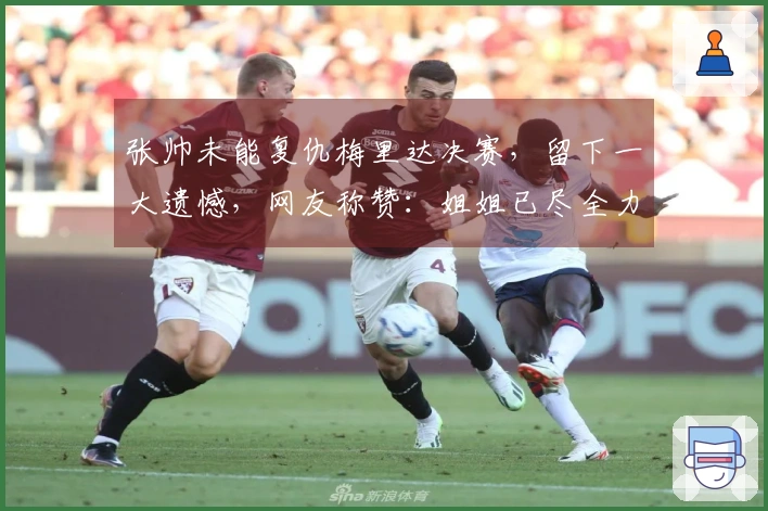 张帅未能复仇梅里达决赛，留下一大遗憾，网友称赞：姐姐已尽全力