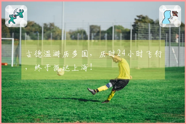 古德温游历多国，历时24小时飞行，终于抵达上海！
