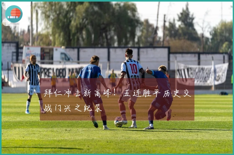 拜仁冲击新高峰！五连胜平历史交战门兴之纪录