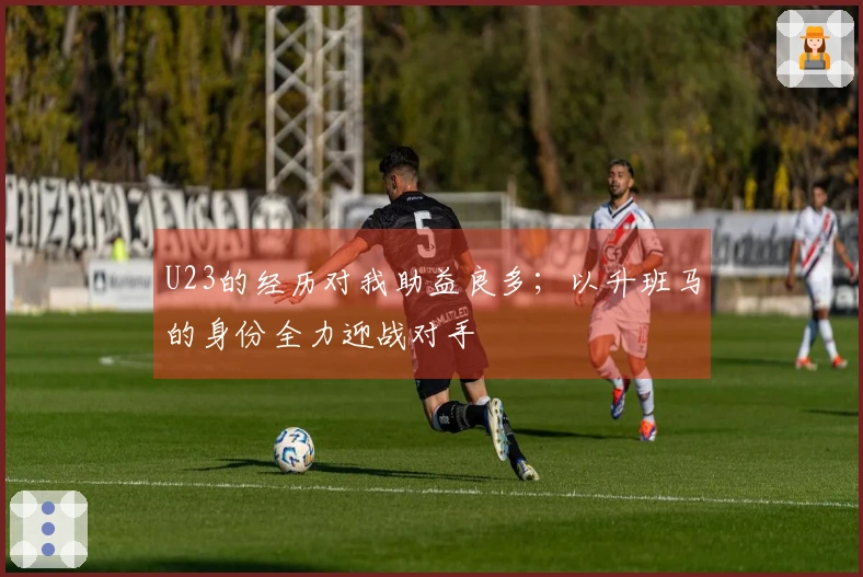 U23的经历对我助益良多；以升班马的身份全力迎战对手