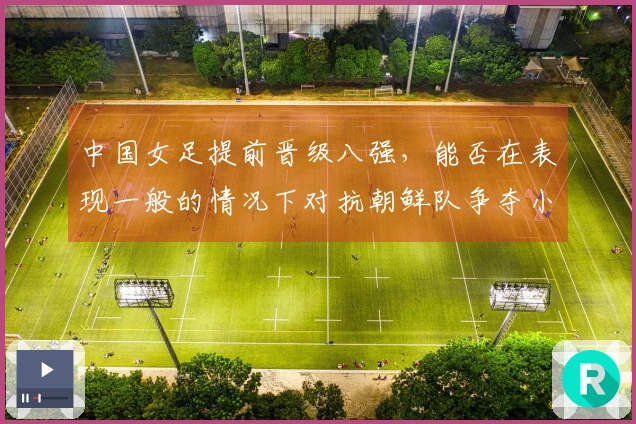 中国女足提前晋级八强，能否在表现一般的情况下对抗朝鲜队争夺小组第一？