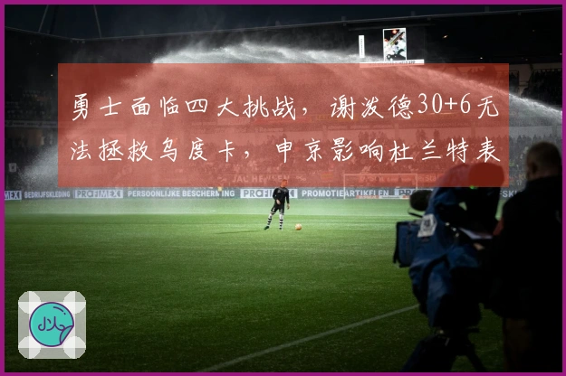 勇士面临四大挑战，谢泼德30+6无法拯救乌度卡，申京影响杜兰特表现
