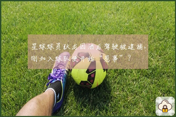 星球球员狄龙因酒后驾驶被逮捕，刚加入球队便开始“惹事”？